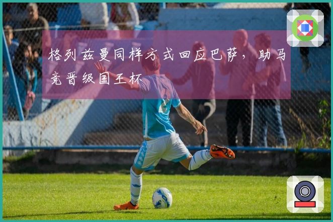 格列兹曼同样方式回应巴萨，助马竞晋级国王杯