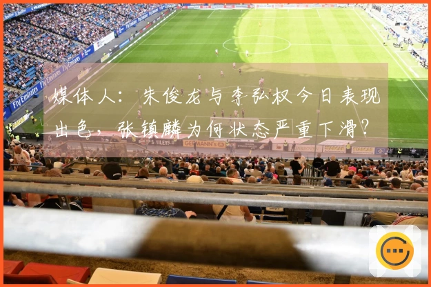 媒体人：朱俊龙与李弘权今日表现出色，张镇麟为何状态严重下滑？