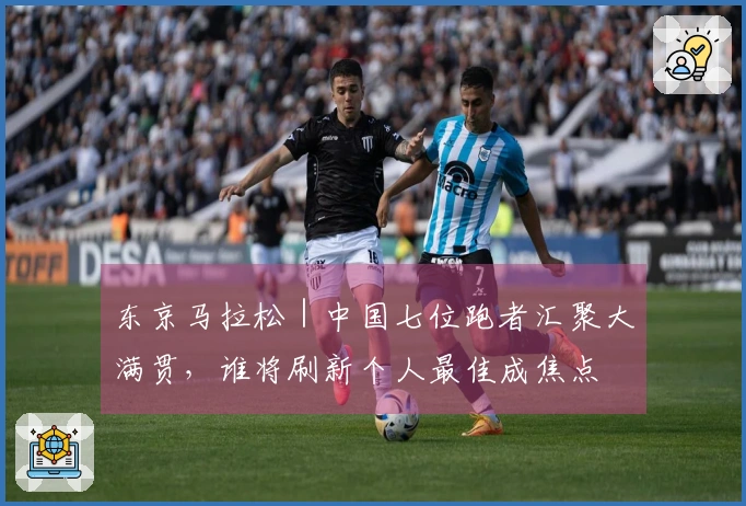 东京马拉松｜中国七位跑者汇聚大满贯，谁将刷新个人最佳成焦点