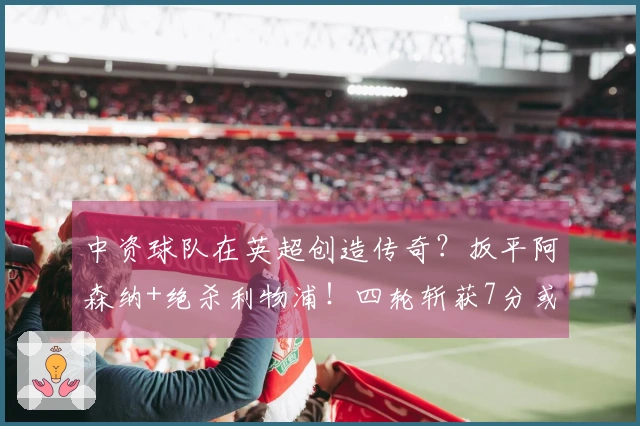 中资球队在英超创造传奇？扳平阿森纳+绝杀利物浦！四轮斩获7分或逆袭保级
