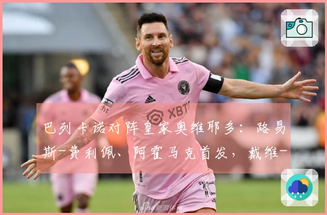 巴列卡诺对阵皇家奥维耶多：路易斯-费利佩、阿霍马克首发，戴维-卡尔莫及比尼亚斯参赛