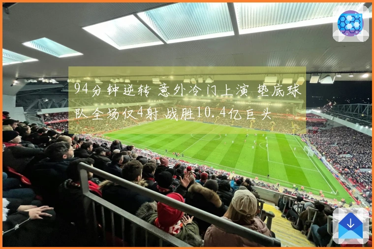 94分钟逆转 意外冷门上演 垫底球队全场仅4射 战胜10.4亿巨头