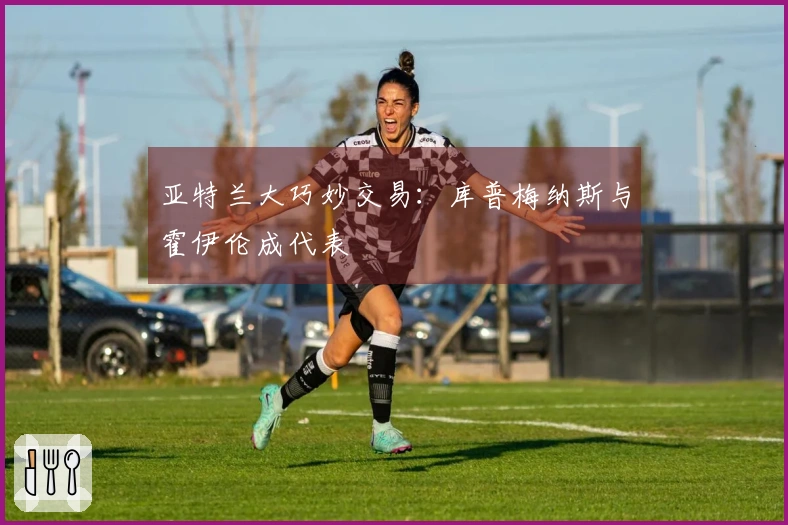 亚特兰大巧妙交易：库普梅纳斯与霍伊伦成代表