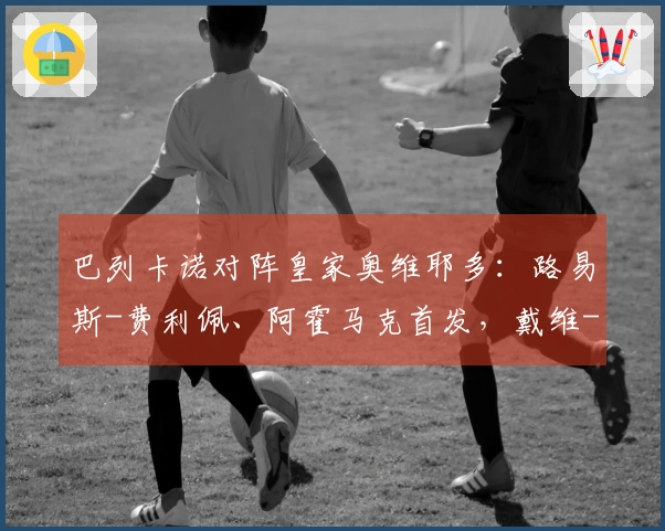 巴列卡诺对阵皇家奥维耶多：路易斯-费利佩、阿霍马克首发，戴维-卡尔莫及比尼亚斯参赛