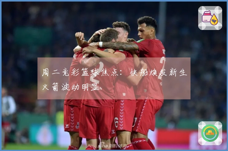 周二竞彩篮球焦点：快船焕发新生火箭波动明显