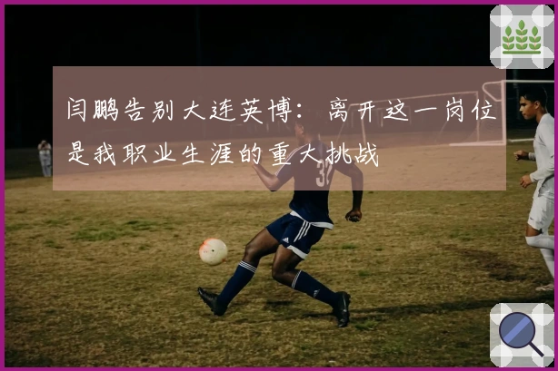 闫鹏告别大连英博：离开这一岗位是我职业生涯的重大挑战