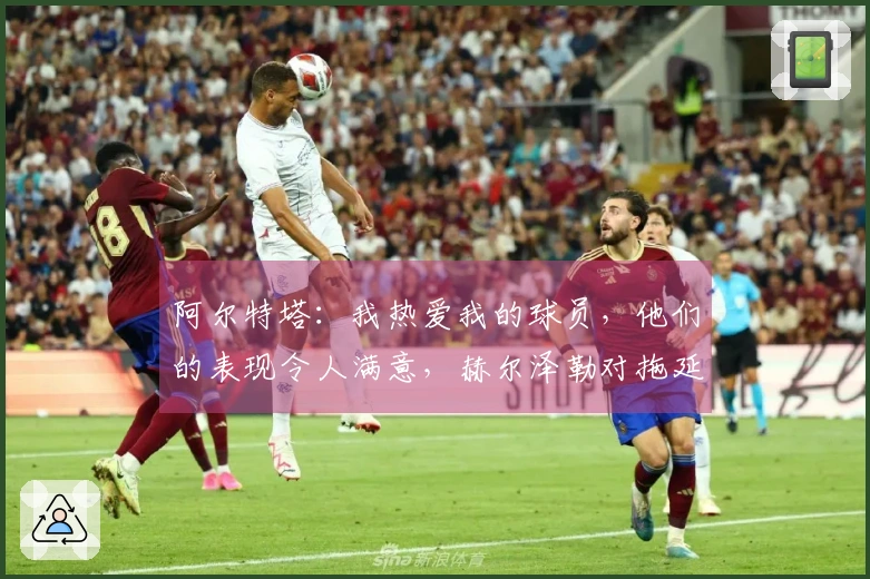 阿尔特塔：我热爱我的球员，他们的表现令人满意，赫尔泽勒对拖延时间感到不满