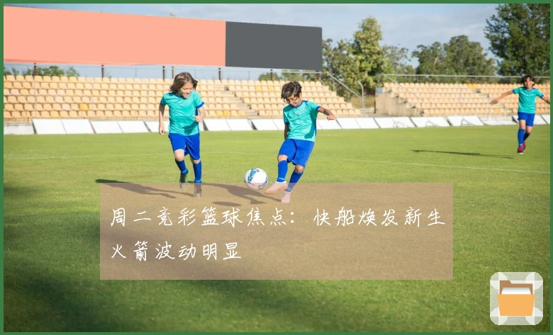周二竞彩篮球焦点：快船焕发新生火箭波动明显