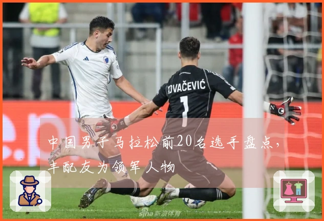 中国男子马拉松前20名选手盘点，丰配友为领军人物