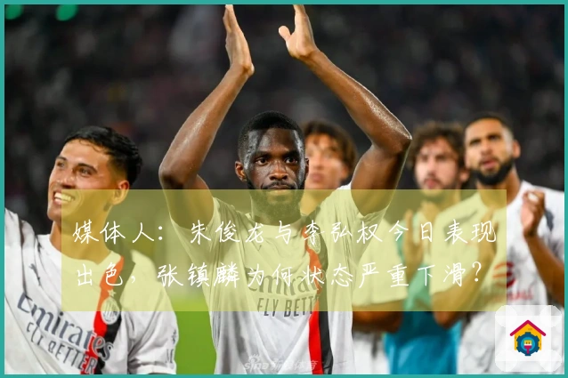 媒体人：朱俊龙与李弘权今日表现出色，张镇麟为何状态严重下滑？