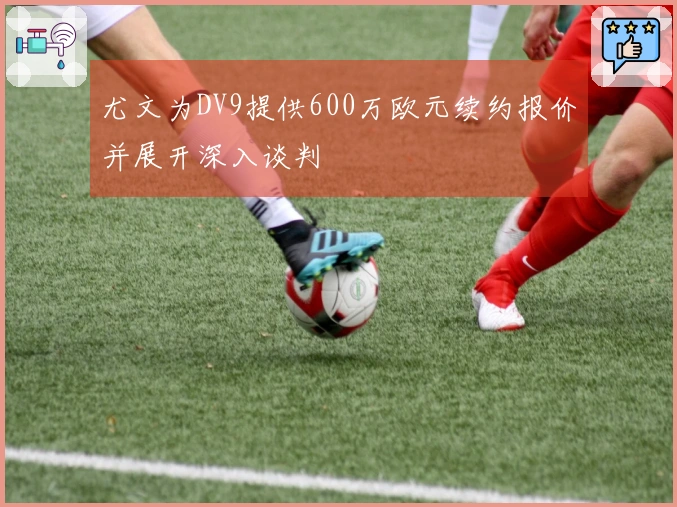尤文为DV9提供600万欧元续约报价并展开深入谈判