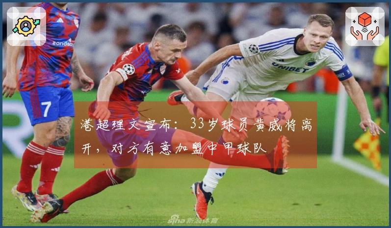 港超理文宣布：33岁球员黄威将离开，对方有意加盟中甲球队