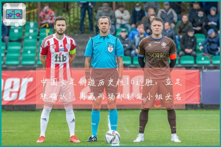 中国女足创造历史性16连胜，亚足联确认！再赢两场即锁定小组头名