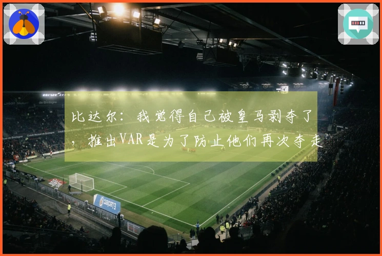 比达尔：我觉得自己被皇马剥夺了，推出VAR是为了防止他们再次夺走胜利