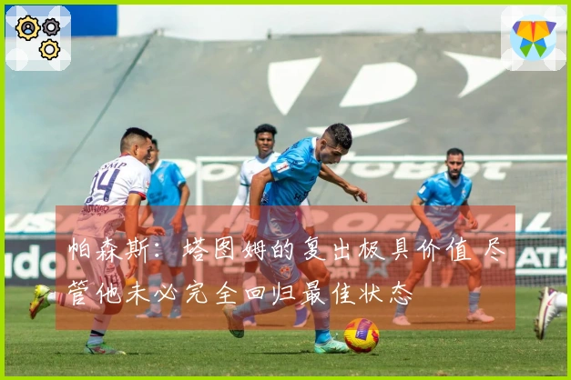 帕森斯：塔图姆的复出极具价值 尽管他未必完全回归最佳状态