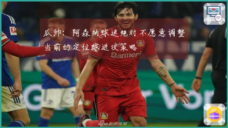瓜帅：阿森纳球迷绝对不愿意调整当前的定位球进攻策略