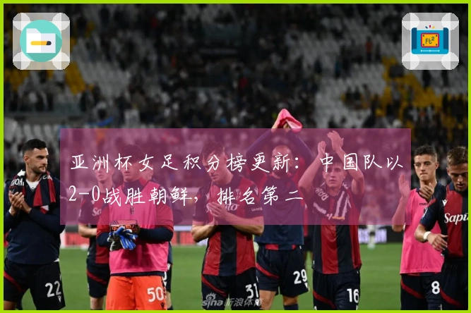 亚洲杯女足积分榜更新：中国队以2-0战胜朝鲜，排名第二