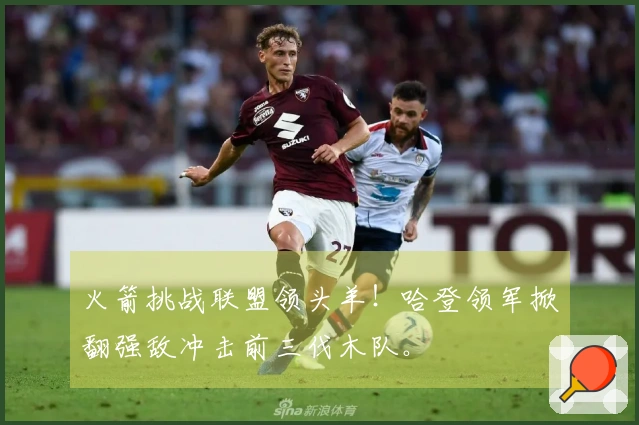 火箭挑战联盟领头羊！哈登领军掀翻强敌冲击前三伐木队。