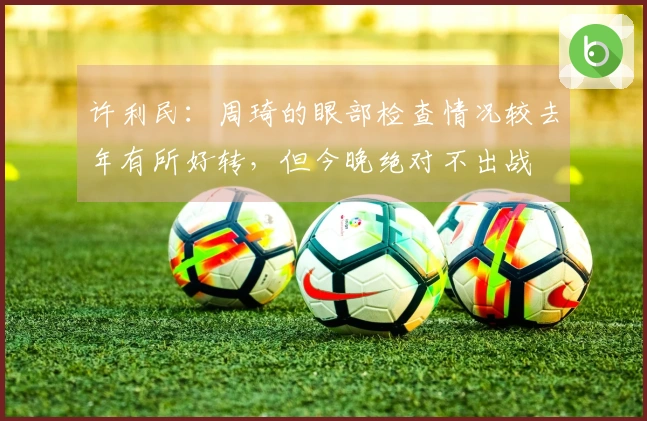 许利民：周琦的眼部检查情况较去年有所好转，但今晚绝对不出战