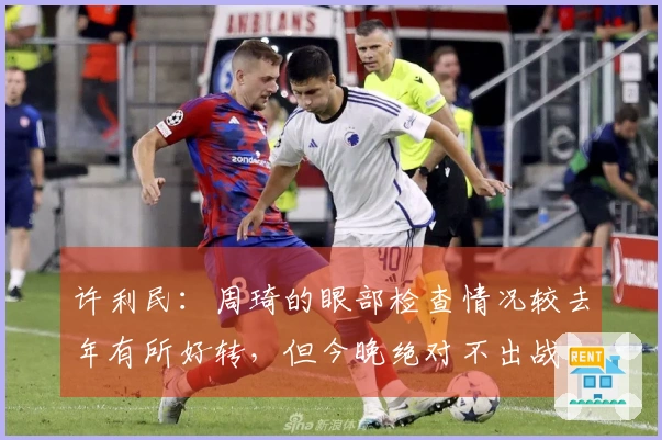 许利民：周琦的眼部检查情况较去年有所好转，但今晚绝对不出战