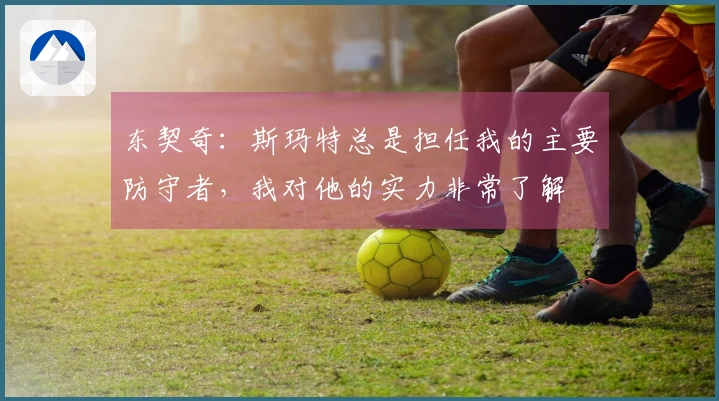 东契奇：斯玛特总是担任我的主要防守者，我对他的实力非常了解