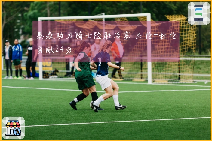 泰森助力骑士险胜活塞 杰伦-杜伦贡献24分