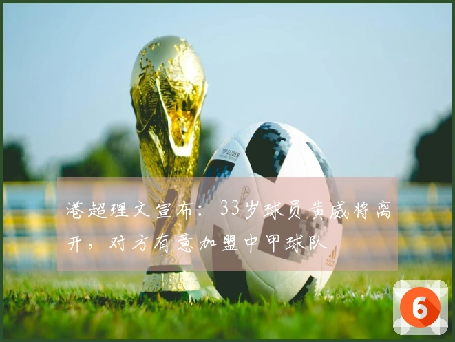 港超理文宣布：33岁球员黄威将离开，对方有意加盟中甲球队