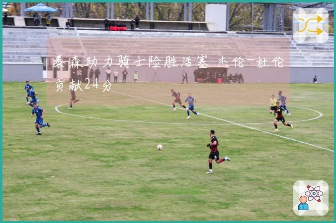 泰森助力骑士险胜活塞 杰伦-杜伦贡献24分