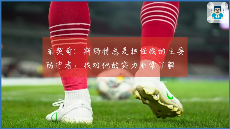 东契奇：斯玛特总是担任我的主要防守者，我对他的实力非常了解